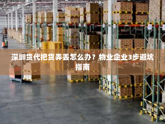 深圳货代把货弄丢怎么办?物业企业3步避坑指南 深圳货代把货弄丢怎么办?物业企业3步避坑指南