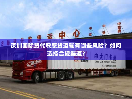 深圳国际货代敏感货运输有哪些风险？如何选择合规渠道？