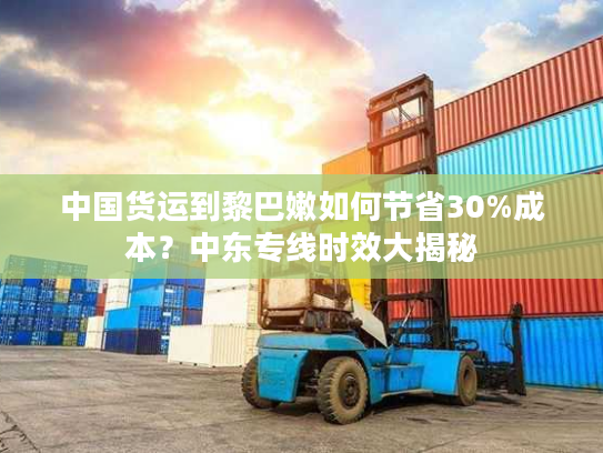 中国货运到黎巴嫩如何节省30%成本？中东专线时效大揭秘