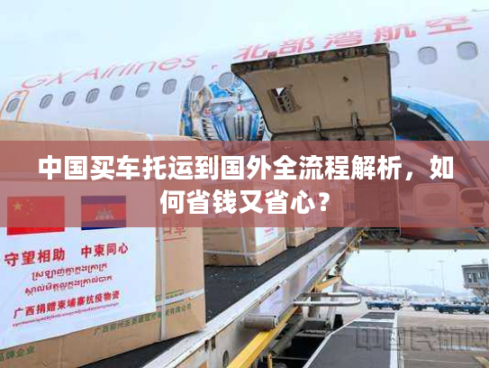 中国买车托运到国外全流程解析，如何省钱又省心？