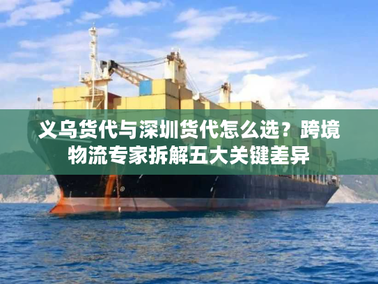 义乌货代与深圳货代怎么选?跨境物流专家拆解五大关键差异 义乌货代与深圳货代怎么选?跨境物流专家拆解五大关键差异