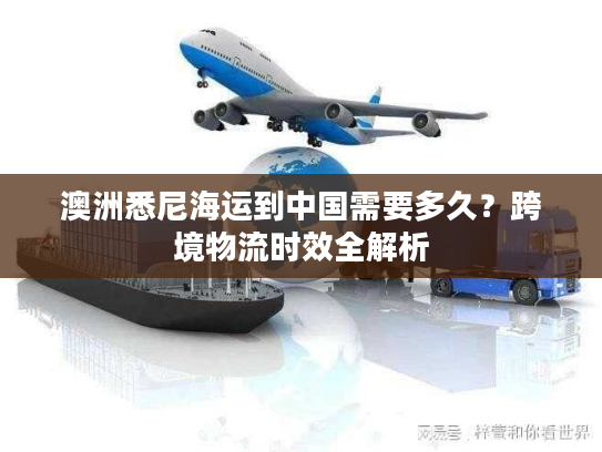 澳洲悉尼海运到中国需要多久？跨境物流时效全解析