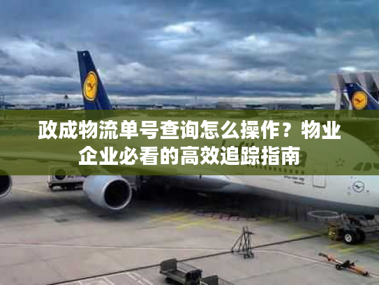政成物流单号查询怎么操作?物业企业必看的高效追踪指南 政成物流单号查询怎么操作?物业企业必看的高效追踪指南