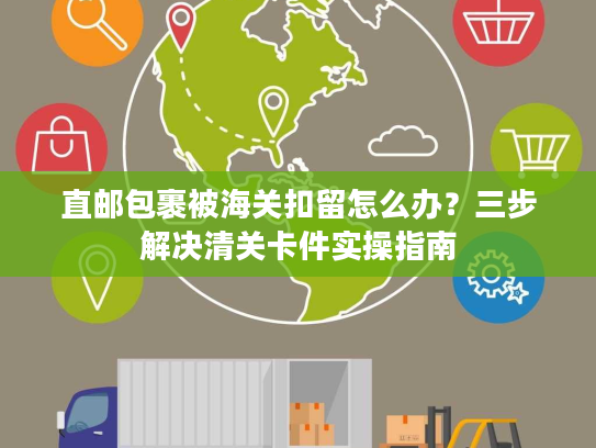直邮包裹被海关扣留怎么办？三步解决清关卡件实操指南