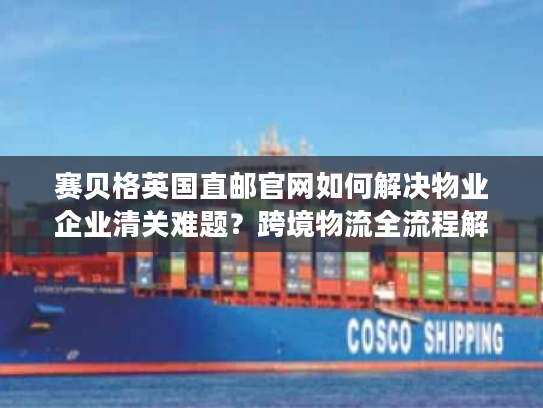 赛贝格英国直邮官网如何解决物业企业清关难题?跨境物流全流程解析 赛贝格英国直邮官网如何解决物业企业清关难题?跨境物流全流程解析