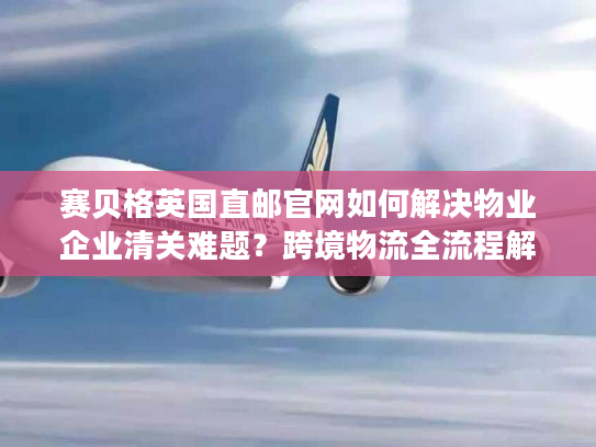 赛贝格英国直邮官网如何解决物业企业清关难题?跨境物流全流程解析 赛贝格英国直邮官网如何解决物业企业清关难题?跨境物流全流程解析