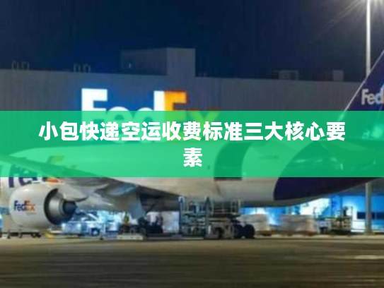 小包快递空运收费标准三大核心要素