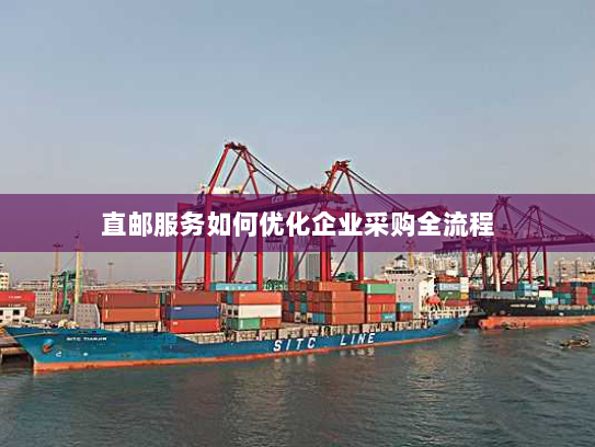 直邮服务如何优化企业采购全流程 直邮服务如何优化企业采购全流程
