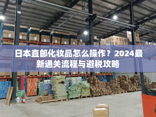 日本直邮化妆品怎么操作？2024最新通关流程与避税攻略
