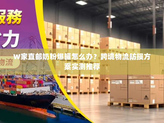 W家直邮奶粉爆罐怎么办?跨境物流防损方案实测推荐 W家直邮奶粉爆罐怎么办?跨境物流防损方案实测推荐