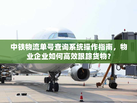 中铁物流单号查询系统操作指南，物业企业如何高效跟踪货物？