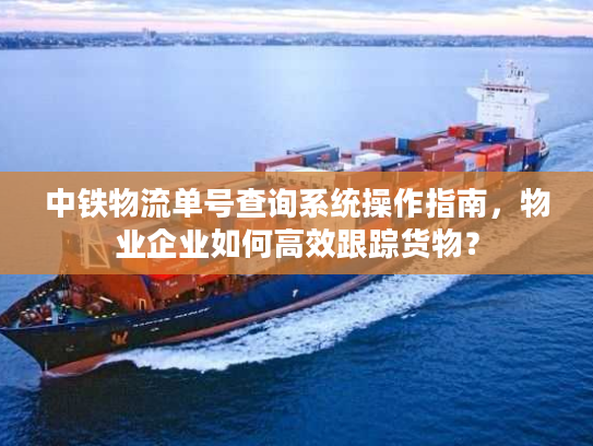 中铁物流单号查询系统操作指南，物业企业如何高效跟踪货物？