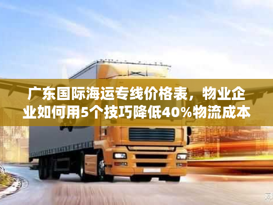 广东国际海运专线价格表，物业企业如何用5个技巧降低40%物流成本？