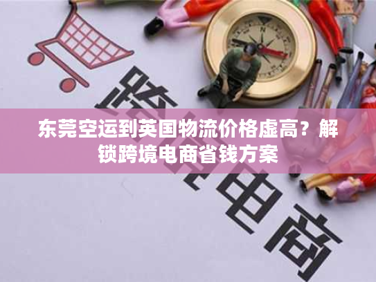 东莞空运到英国物流价格虚高？解锁跨境电商省钱方案