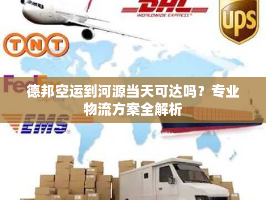 德邦空运到河源当天可达吗?专业物流方案全解析 德邦空运到河源当天可达吗?专业物流方案全解析