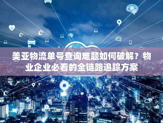 美亚物流单号查询难题如何破解？物业企业必看的全链路追踪方案