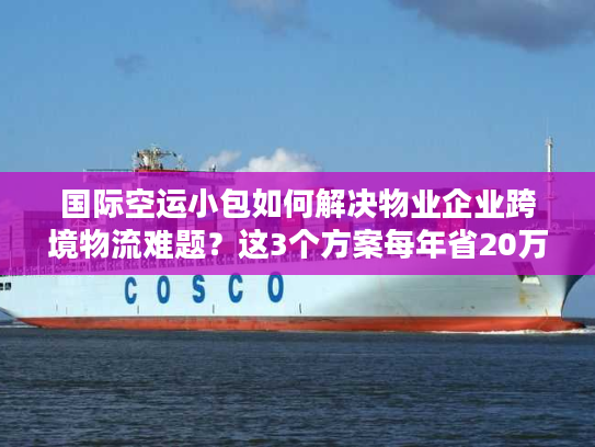 国际空运小包如何解决物业企业跨境物流难题？这3个方案每年省20万运费