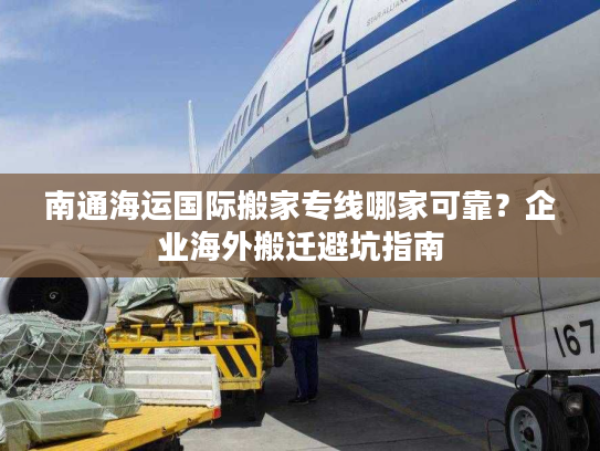 南通海运国际搬家专线哪家可靠？企业海外搬迁避坑指南
