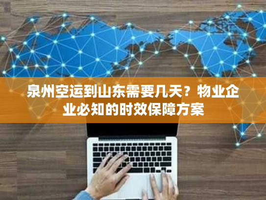 泉州空运到山东需要几天？物业企业必知的时效保障方案