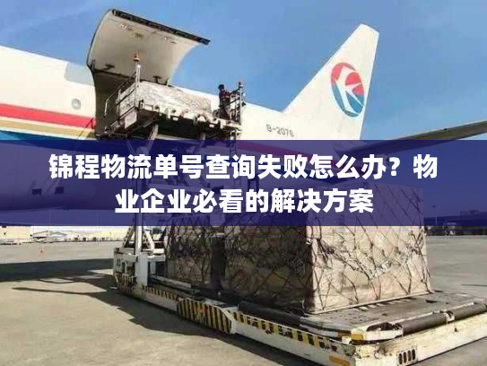 锦程物流单号查询失败怎么办?物业企业必看的解决方案 锦程物流单号查询失败怎么办?物业企业必看的解决方案