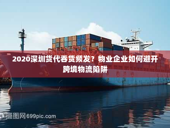 2020深圳货代吞货频发？物业企业如何避开跨境物流陷阱