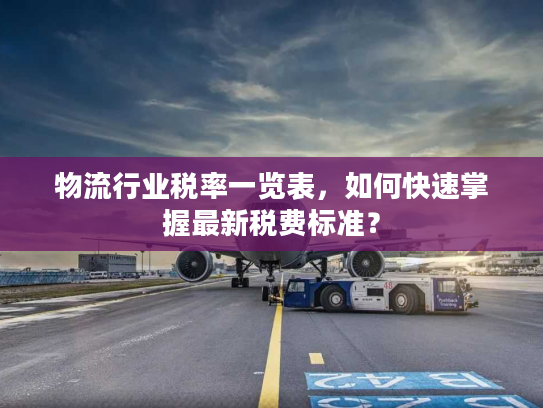 物流行业税率一览表，如何快速掌握最新税费标准？