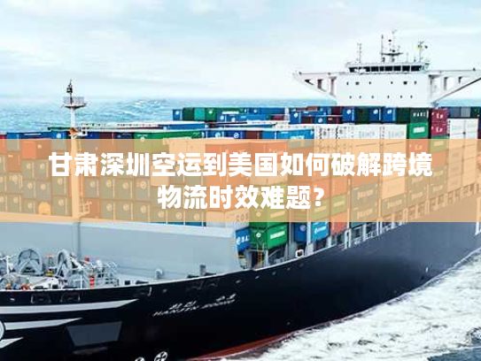 甘肃深圳空运到美国如何破解跨境物流时效难题？