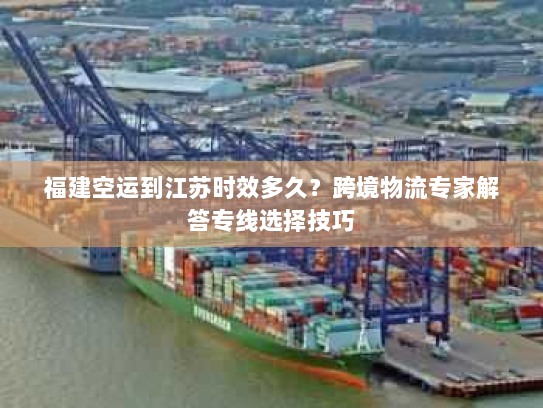 福建空运到江苏时效多久？跨境物流专家解答专线选择技巧