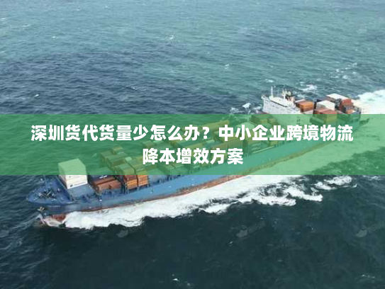 深圳货代货量少怎么办?中小企业跨境物流降本增效方案 深圳货代货量少怎么办?中小企业跨境物流降本增效方案