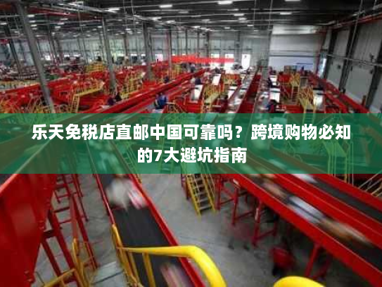 乐天免税店直邮中国可靠吗?跨境购物必知的7大避坑指南 乐天免税店直邮中国可靠吗?跨境购物必知的7大避坑指南