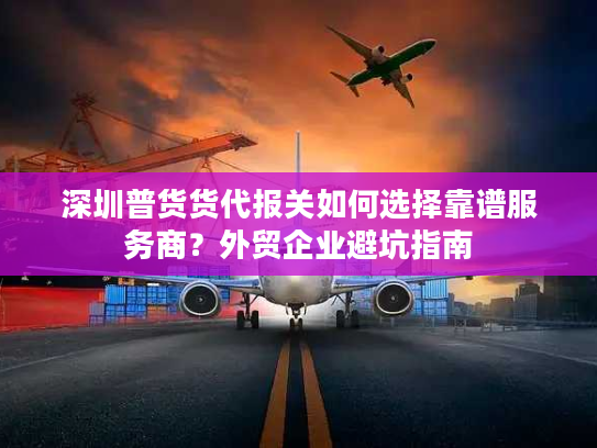 深圳普货货代报关如何选择靠谱服务商？外贸企业避坑指南