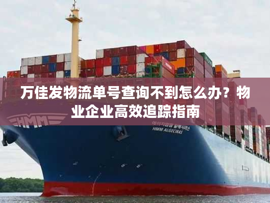 万佳发物流单号查询不到怎么办？物业企业高效追踪指南