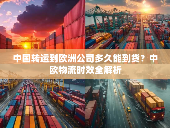 中国转运到欧洲公司多久能到货？中欧物流时效全解析