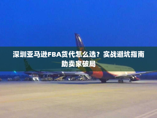 深圳亚马逊FBA货代怎么选?实战避坑指南助卖家破局 深圳亚马逊FBA货代怎么选?实战避坑指南助卖家破局