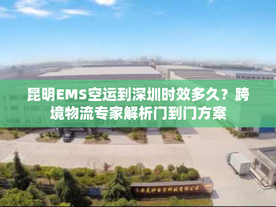 昆明EMS空运到深圳时效多久？跨境物流专家解析门到门方案