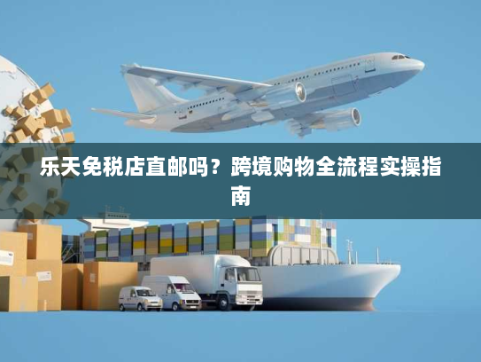 乐天免税店直邮吗？跨境购物全流程实操指南
