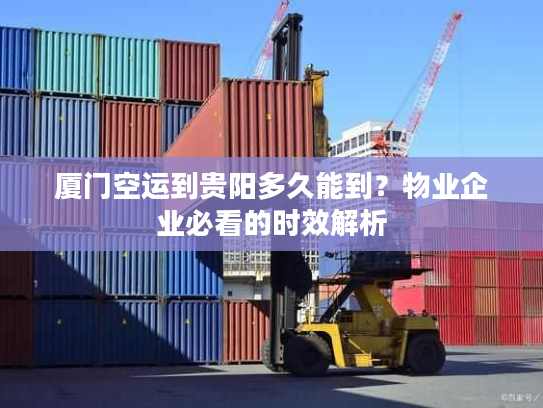 厦门空运到贵阳多久能到？物业企业必看的时效解析