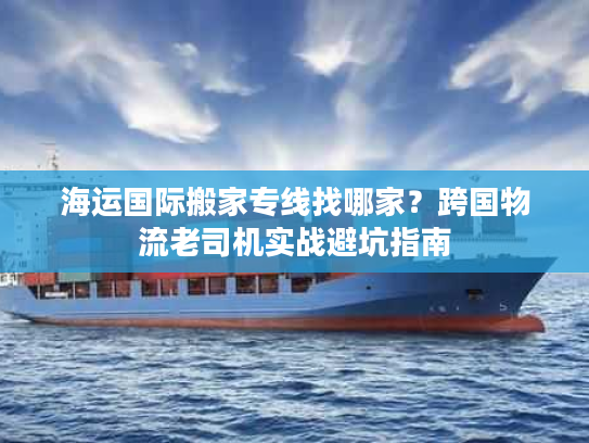 海运国际搬家专线找哪家？跨国物流老司机实战避坑指南