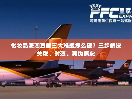 化妆品海淘直邮三大难题怎么破?三步解决关税、时效、真伪焦虑 化妆品海淘直邮三大难题怎么破?三步解决关税、时效、真伪焦虑