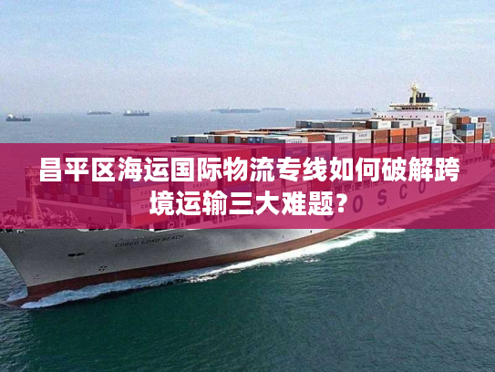 昌平区海运国际物流专线如何破解跨境运输三大难题? 昌平区海运国际物流专线如何破解跨境运输三大难题?