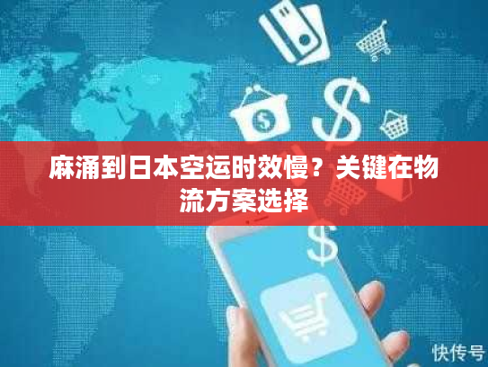 麻涌到日本空运时效慢?关键在物流方案选择 麻涌到日本空运时效慢?关键在物流方案选择