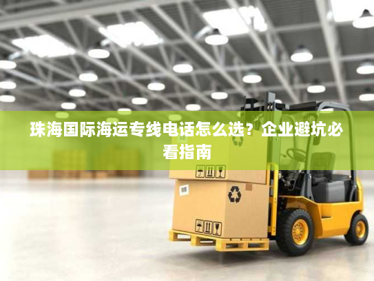 珠海国际海运专线电话怎么选?企业避坑必看指南 珠海国际海运专线电话怎么选?企业避坑必看指南