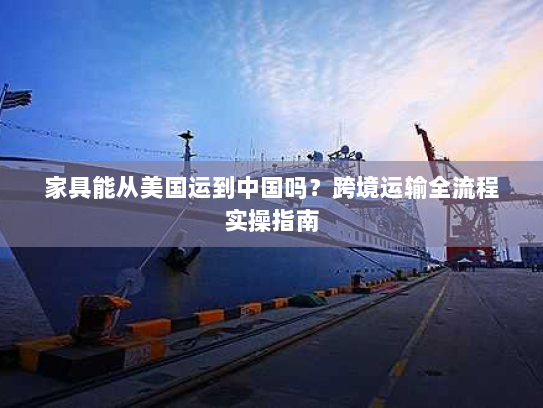 家具能从美国运到中国吗？跨境运输全流程实操指南