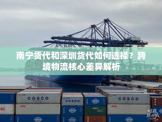 南宁货代和深圳货代如何选择？跨境物流核心差异解析