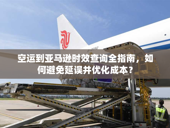 空运到亚马逊时效查询全指南，如何避免延误并优化成本？