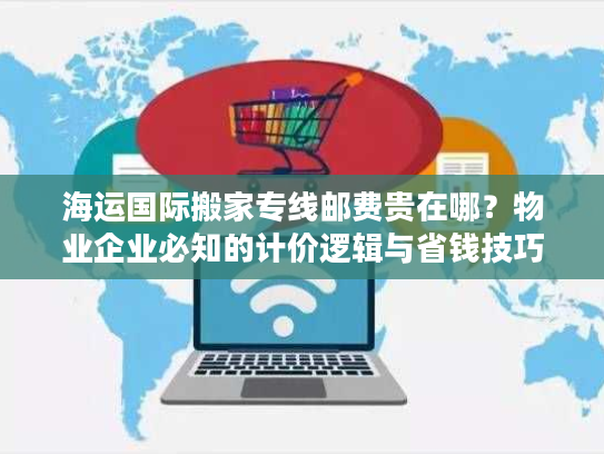 海运国际搬家专线邮费贵在哪？物业企业必知的计价逻辑与省钱技巧
