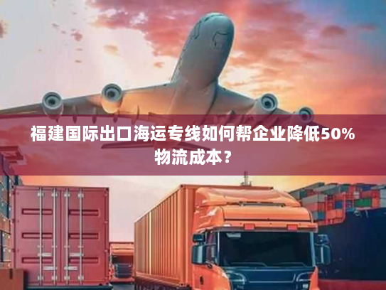 福建国际出口海运专线如何帮企业降低50%物流成本？