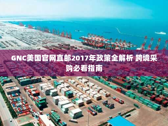 GNC美国官网直邮2017年政策全解析 跨境采购必看指南