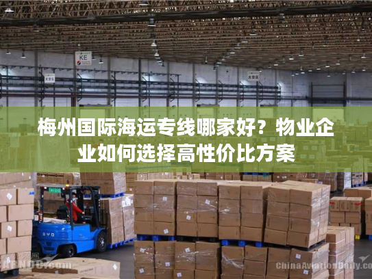 梅州国际海运专线哪家好?物业企业如何选择高性价比方案 梅州国际海运专线哪家好?物业企业如何选择高性价比方案