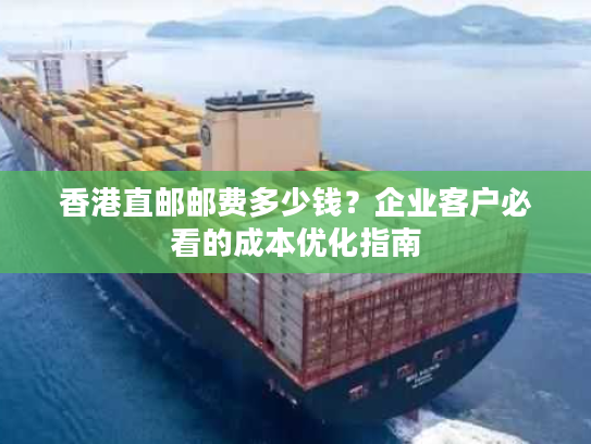 香港直邮邮费多少钱？企业客户必看的成本优化指南